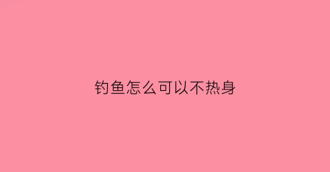 钓鱼怎么可以不热身(钓鱼怎么可以不热身呢)