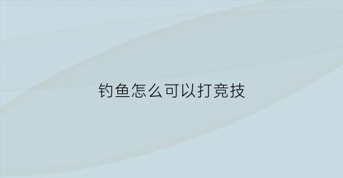 “钓鱼怎么可以打竞技(竞技钓鱼技巧)