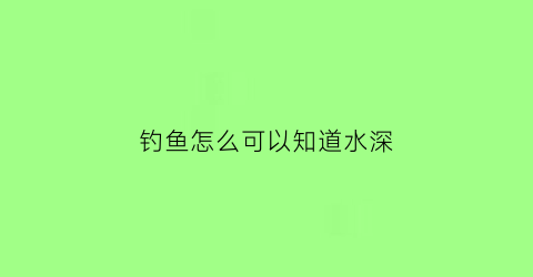 “钓鱼怎么可以知道水深(钓鱼怎样知道水的深度)