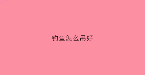 钓鱼怎么吊好(钓鱼怎么吊好看视频)