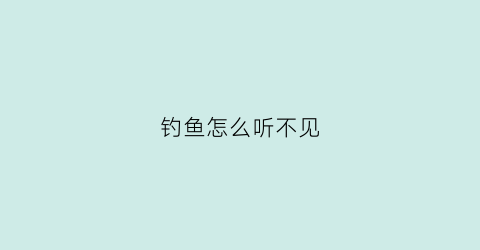 钓鱼怎么听不见(钓鱼怎么听不见鱼说话)