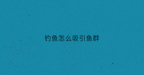 钓鱼怎么吸引鱼群(钓鱼怎么吸引鱼群的鱼)