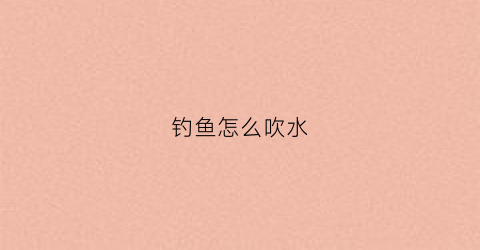钓鱼怎么吹水(钓鱼怎么吹水视频教程)