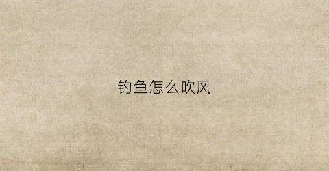 钓鱼怎么吹风