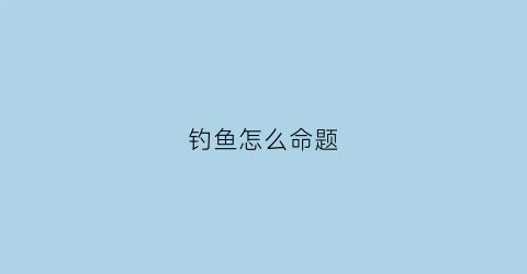 钓鱼怎么命题(钓鱼题目怎么写)