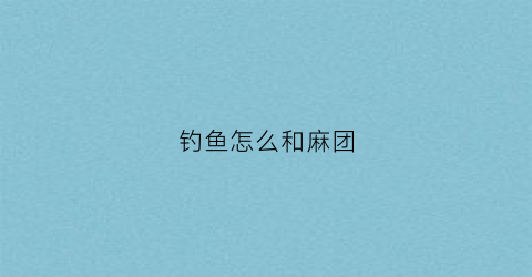 钓鱼怎么和麻团(麻团钓法)