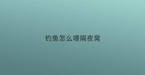 钓鱼怎么喂隔夜窝(钓鱼怎么喂隔夜窝最好)