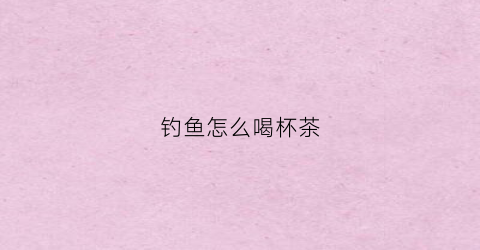 钓鱼怎么喝杯茶(钓鱼喝茶)