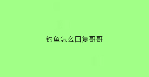 “钓鱼怎么回复哥哥(怎么回复钓鱼的人)