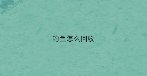 钓鱼怎么回收(钓场回收鱼是什么意思)
