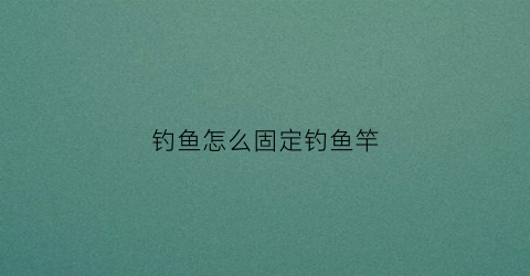 钓鱼怎么固定钓鱼竿