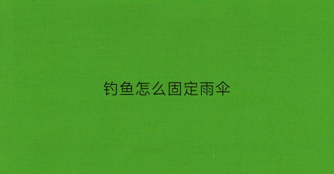 钓鱼怎么固定雨伞(钓鱼怎么固定雨伞视频)