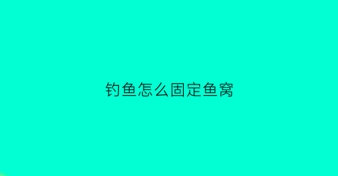钓鱼怎么固定鱼窝(如何固定鱼线和鱼钩)