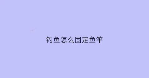 钓鱼怎么固定鱼竿(钓鱼怎么固定鱼竿视频)