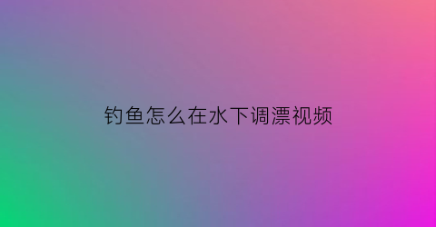 钓鱼怎么在水下调漂视频(钓鱼水下)