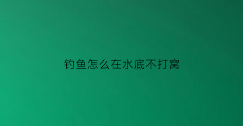 “钓鱼怎么在水底不打窝(怎么钓可以沉底不挂底)