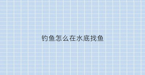 钓鱼怎么在水底找鱼(钓鱼怎么找鱼在哪个水层)