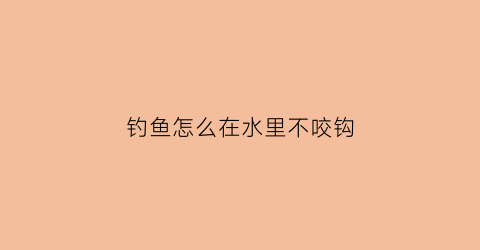 钓鱼怎么在水里不咬钩(鱼在水里怎么咬钩的)