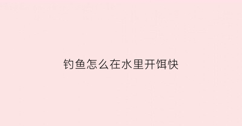 钓鱼怎么在水里开饵快(怎么弄鱼饵可以在水里持久一些)