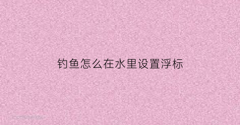 “钓鱼怎么在水里设置浮标(钓鱼时浮标怎么弄)