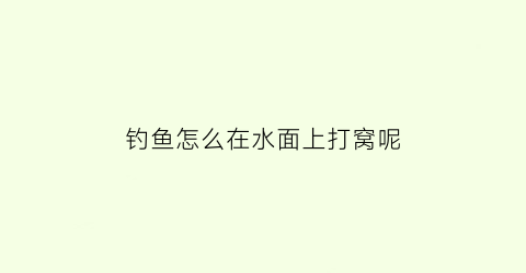 “钓鱼怎么在水面上打窝呢(怎么钓水面上的鱼野钓)