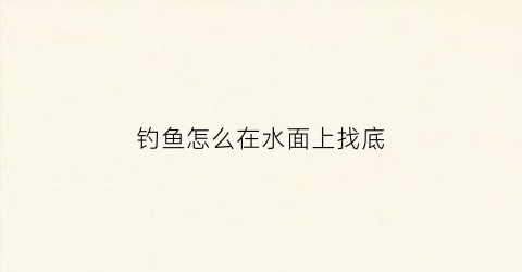 钓鱼怎么在水面上找底(怎么钓水面上的鱼野钓)