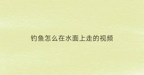 “钓鱼怎么在水面上走的视频(水面钓鱼技巧)