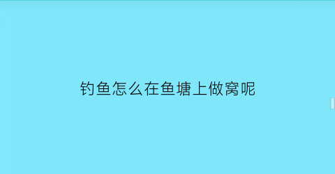 钓鱼怎么在鱼塘上做窝呢(怎么在鱼塘里钓鱼)