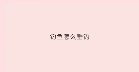 钓鱼怎么垂钓(钓鱼怎么钓鱼)