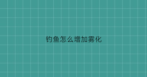 钓鱼怎么增加雾化(钓鱼增加雾化用什么)