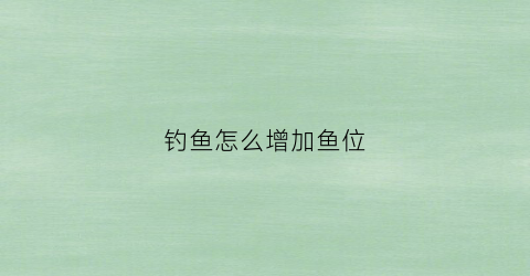 钓鱼怎么增加鱼位(怎么将钓鱼技能提升到钓鱼高手)