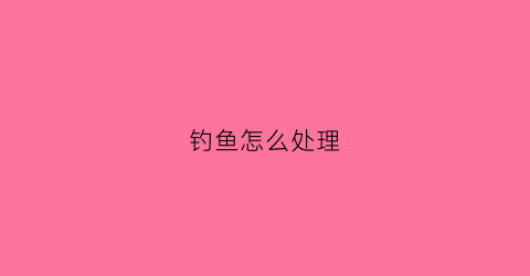 钓鱼怎么处理(钓鱼怎么处理鱼)