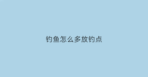 “钓鱼怎么多放钓点(怎么钓很多鱼)