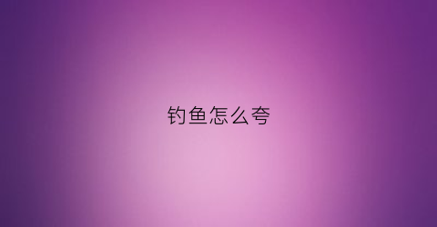 钓鱼怎么夸(钓鱼怎么夸人)