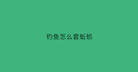 钓鱼怎么套蚯蚓(钓鱼怎么套蚯蚓视频)
