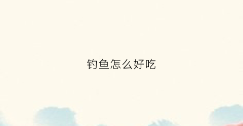 钓鱼怎么好吃(钓鱼怎么好吃又实惠)