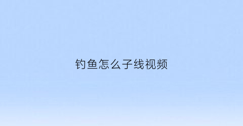 钓鱼怎么子线视频(钓鱼时子线如何缠绕)
