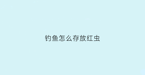 钓鱼怎么存放红虫(钓鱼红虫保存方法)