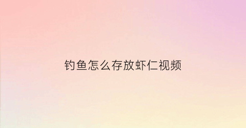 钓鱼怎么存放虾仁视频(钓鱼怎么存放虾仁视频讲解)
