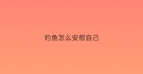 钓鱼怎么安慰自己