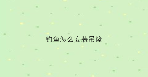 钓鱼怎么安装吊篮(吊鱼竿怎么安装)