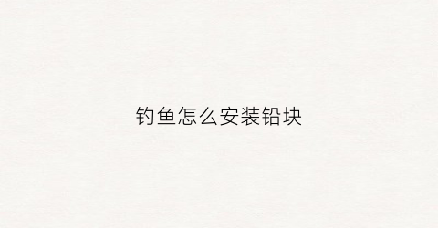 钓鱼怎么安装铅块(钓鱼铅怎么绑)