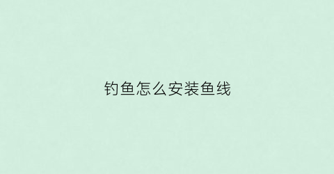 钓鱼怎么安装鱼线(怎样安装钓鱼线)