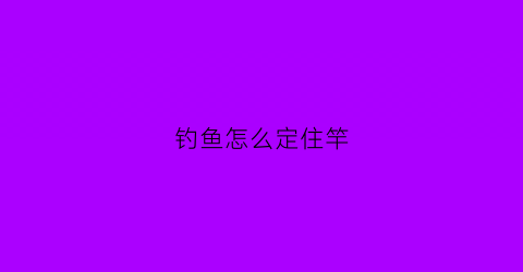 钓鱼怎么定住竿(钓鱼怎么定住竿头)