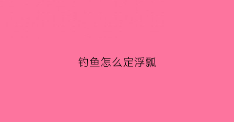 钓鱼怎么定浮瓢(钓鱼的浮漂怎么定)