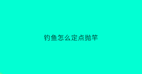 钓鱼怎么定点抛竿(钓鱼怎么定点抛竿图解)