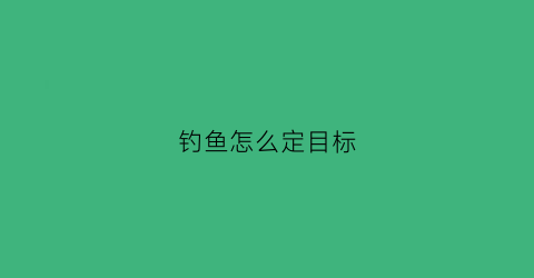 钓鱼怎么定目标(钓鱼怎么选择位置)