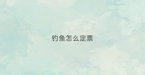 钓鱼怎么定票(钓鱼怎么收费的)