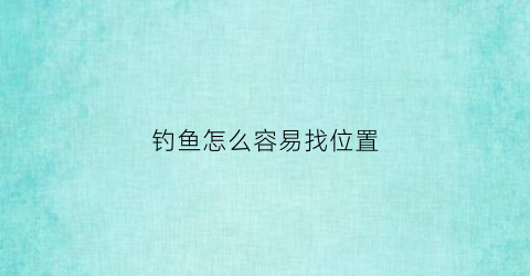 钓鱼怎么容易找位置(钓鱼怎么容易找位置打窝)