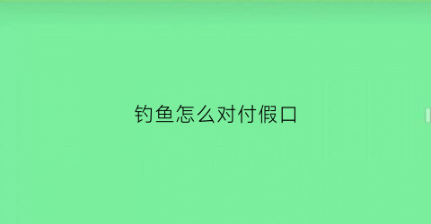 钓鱼怎么对付假口(钓鱼怎么对付假口鱼)